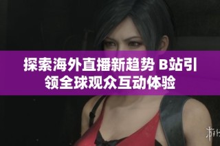 探索海外直播新趋势 B站引领全球观众互动体验