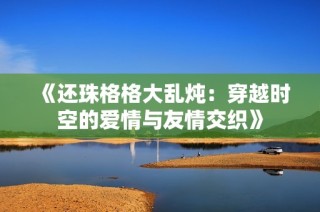 《还珠格格大乱炖：穿越时空的爱情与友情交织》
