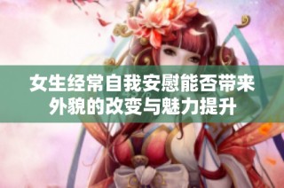 女生经常自我安慰能否带来外貌的改变与魅力提升