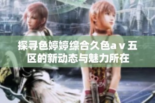探寻色婷婷综合久色aⅴ五区的新动态与魅力所在