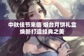 中秋佳节来临 烟台月饼礼盒焕新打造经典之美
