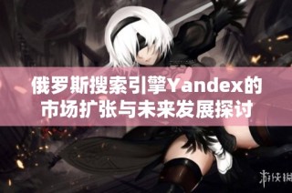 俄罗斯搜索引擎Yandex的市场扩张与未来发展探讨