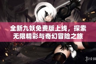 全新九妖免费版上线，探索无限精彩与奇幻冒险之旅