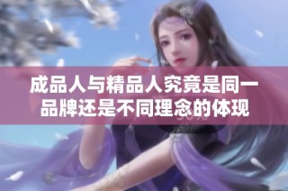成品人与精品人究竟是同一品牌还是不同理念的体现