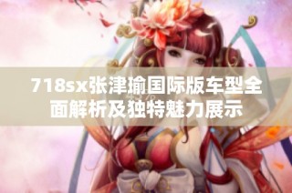 718sx张津瑜国际版车型全面解析及独特魅力展示
