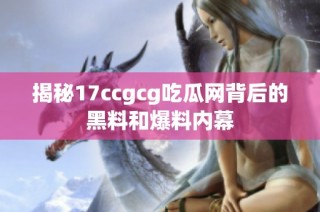 揭秘17ccgcg吃瓜网背后的黑料和爆料内幕