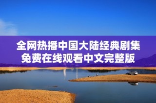 全网热播中国大陆经典剧集免费在线观看中文完整版