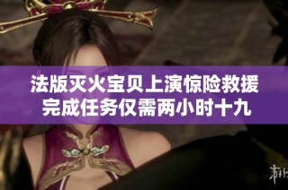 法版灭火宝贝上演惊险救援 完成任务仅需两小时十九分钟