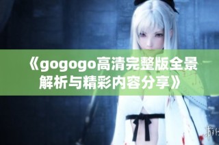 《gogogo高清完整版全景解析与精彩内容分享》