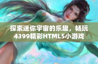 探索迷你宇宙的乐趣，畅玩4399精彩HTML5小游戏