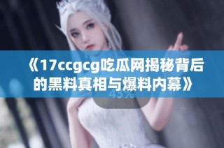 《17ccgcg吃瓜网揭秘背后的黑料真相与爆料内幕》