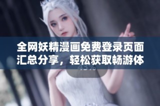 全网妖精漫画免费登录页面汇总分享，轻松获取畅游体验
