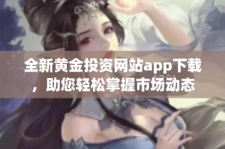 全新黄金投资网站app下载，助您轻松掌握市场动态