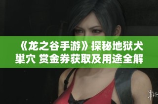 《龙之谷手游》探秘地狱犬巢穴 赏金券获取及用途全解析