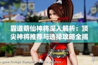 霸道萌仙神将深入解析：顶尖神将推荐与选择攻略全揭秘