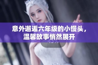 意外邂逅六年级的小馒头，温馨故事悄然展开
