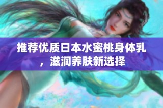 推荐优质日本水蜜桃身体乳，滋润养肤新选择