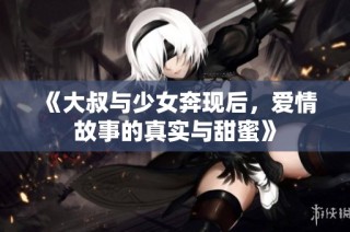 《大叔与少女奔现后，爱情故事的真实与甜蜜》