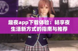 趣夜app下载体验：畅享夜生活新方式的指南与推荐