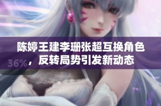 陈婷王建李珊张超互换角色，反转局势引发新动态
