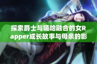 探索爵士与嘻哈融合的女Rapper成长故事与母亲的影响
