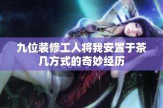九位装修工人将我安置于茶几方式的奇妙经历