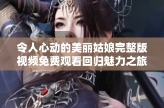 令人心动的美丽姑娘完整版视频免费观看回归魅力之旅