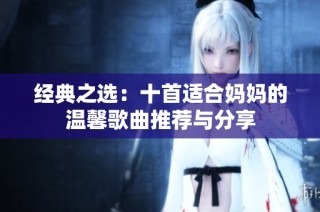 经典之选：十首适合妈妈的温馨歌曲推荐与分享
