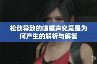 松动导致的噗噗声究竟是为何产生的解析与解答