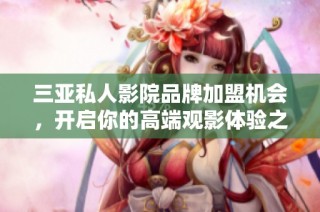 三亚私人影院品牌加盟机会，开启你的高端观影体验之旅
