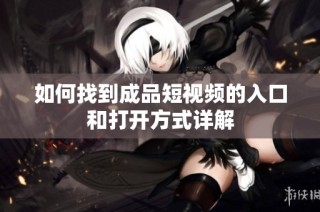 如何找到成品短视频的入口和打开方式详解