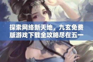 探索网络新天地，九玄免费版游戏下载全攻略尽在五一手游网