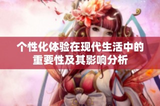 个性化体验在现代生活中的重要性及其影响分析