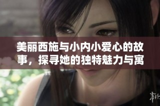 美丽西施与小内小爱心的故事，探寻她的独特魅力与寓意