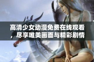 高清少女动漫免费在线观看，尽享唯美画面与精彩剧情
