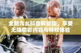 全新九幺抖音解锁版，享受无限精彩内容与特权体验