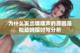 为什么发出噗噗声的原因是松动吗探讨与分析