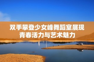双手攀登少女峰舞蹈室展现青春活力与艺术魅力