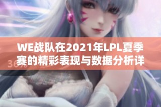 WE战队在2021年LPL夏季赛的精彩表现与数据分析详解