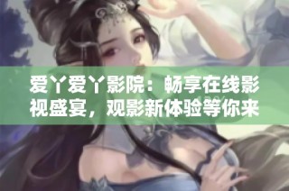 爱丫爱丫影院：畅享在线影视盛宴，观影新体验等你来探索