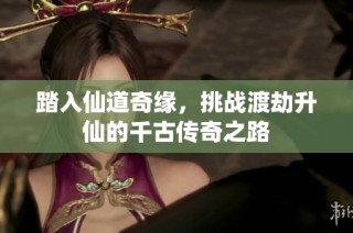 踏入仙道奇缘，挑战渡劫升仙的千古传奇之路