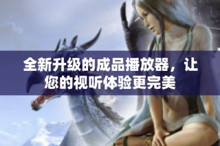 全新升级的成品播放器，让您的视听体验更完美