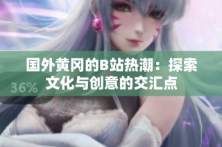 国外黄冈的B站热潮：探索文化与创意的交汇点