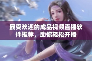 最受欢迎的成品视频直播软件推荐，助你轻松开播