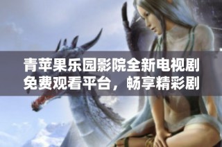 青苹果乐园影院全新电视剧免费观看平台，畅享精彩剧集体验
