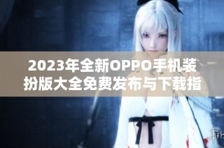 2023年全新OPPO手机装扮版大全免费发布与下载指导