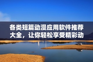 各类短篇动漫应用软件推荐大全，让你轻松享受精彩动画时光