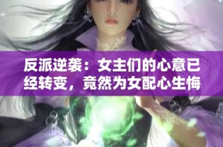 反派逆袭：女主们的心意已经转变，竟然为女配心生悔意