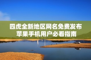 四虎全新地区网名免费发布 苹果手机用户必看指南
