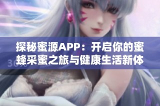 探秘蜜源APP：开启你的蜜蜂采蜜之旅与健康生活新体验